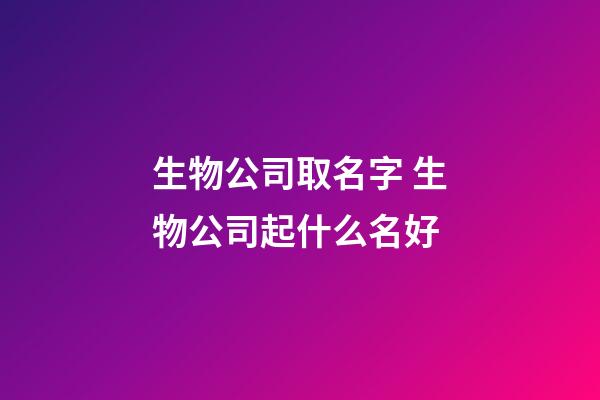 生物公司取名字 生物公司起什么名好